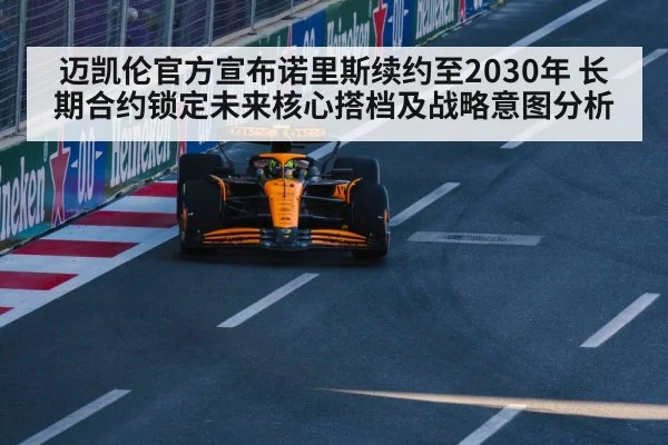 迈凯伦官方宣布诺里斯续约至2030年 长期合约锁定未来核心搭档及战略意图分析