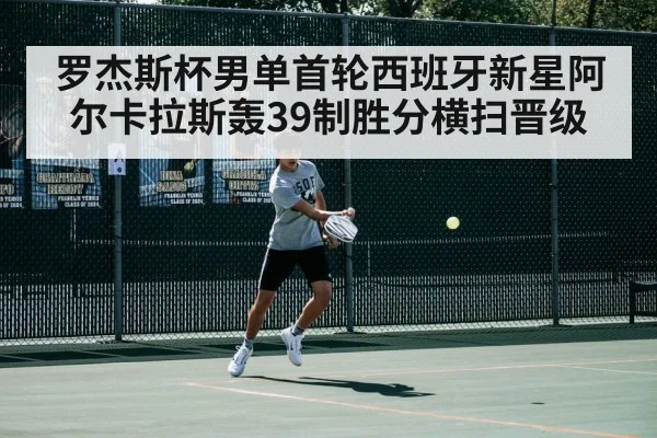 罗杰斯杯男单首轮西班牙新星阿尔卡拉斯轰39制胜分横扫晋级