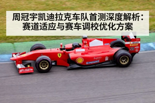 周冠宇凯迪拉克车队首测深度解析:赛道适应与赛车调校优化方案