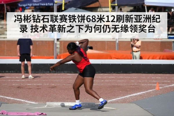 冯彬钻石联赛铁饼68米12刷新亚洲纪录 技术革新之下为何仍无缘领奖台