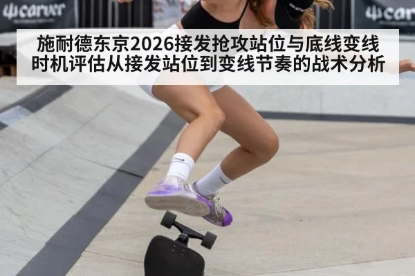施耐德东京2026接发抢攻站位与底线变线时机评估从接发站位到变线节奏的战术分析