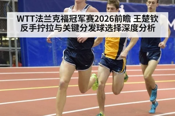 WTT法兰克福冠军赛2026前瞻 王楚钦反手拧拉与关键分发球选择深度分析
