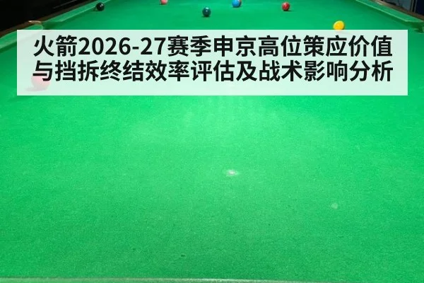 火箭2026-27赛季申京高位策应价值与挡拆终结效率评估及战术影响分析